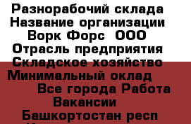 Разнорабочий склада › Название организации ­ Ворк Форс, ООО › Отрасль предприятия ­ Складское хозяйство › Минимальный оклад ­ 32 000 - Все города Работа » Вакансии   . Башкортостан респ.,Караидельский р-н